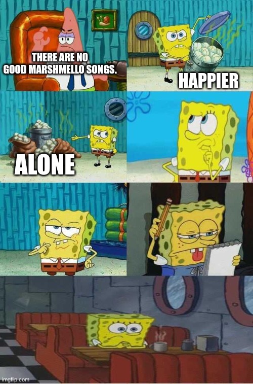 random crap-post | HAPPIER; THERE ARE NO GOOD MARSHMELLO SONGS. ALONE | image tagged in spongebob diapers 2 0 | made w/ Imgflip meme maker