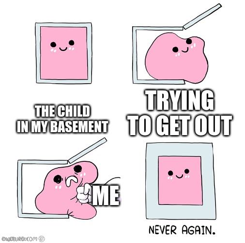 Pink Blob In the Box | THE CHILD IN MY BASEMENT; TRYING TO GET OUT; ME | image tagged in pink blob in the box | made w/ Imgflip meme maker