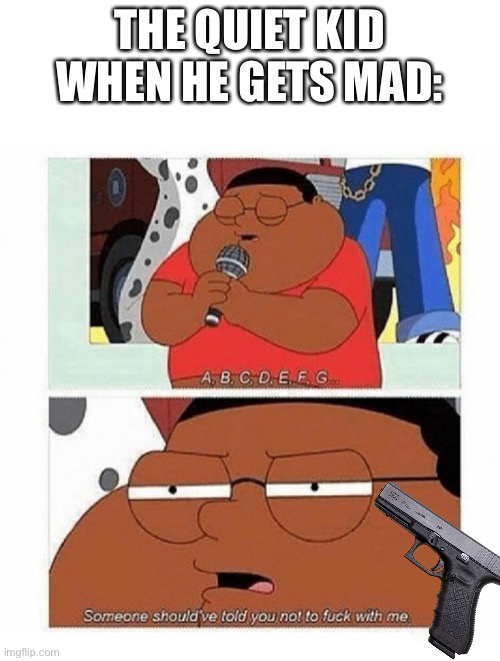 Fr | THE QUIET KID WHEN HE GETS MAD: | image tagged in abcdefg,memes | made w/ Imgflip meme maker