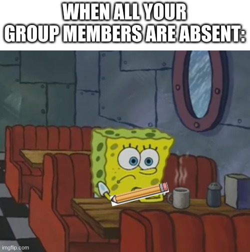When your the only group member: | WHEN ALL YOUR GROUP MEMBERS ARE ABSENT: | image tagged in spongebob waiting | made w/ Imgflip meme maker