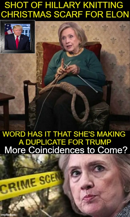 Clinton & Coincidence (Tongue in Cheek) |  SHOT OF HILLARY KNITTING 
CHRISTMAS SCARF FOR ELON; WORD HAS IT THAT SHE'S MAKING 
A DUPLICATE FOR TRUMP; More Coincidences to Come? | image tagged in politics,political humor,hillary clinton,donald trump,elon musk,coincidence | made w/ Imgflip meme maker