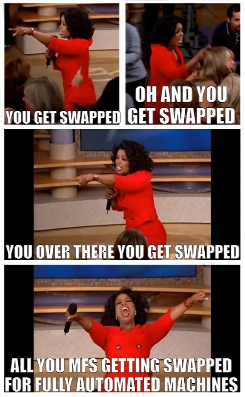 EVERYTHING IN DO TIME! | OH AND YOU GET SWAPPED; YOU GET SWAPPED; YOU OVER THERE YOU GET SWAPPED; ALL YOU MFS GETTING SWAPPED FOR FULLY AUTOMATED MACHINES | image tagged in memes,oprah you get a car everybody gets a car | made w/ Imgflip meme maker