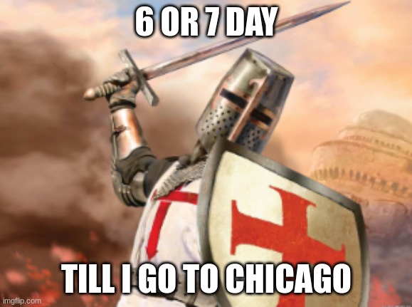 crusader | 6 OR 7 DAY; TILL I GO TO CHICAGO | image tagged in crusader | made w/ Imgflip meme maker