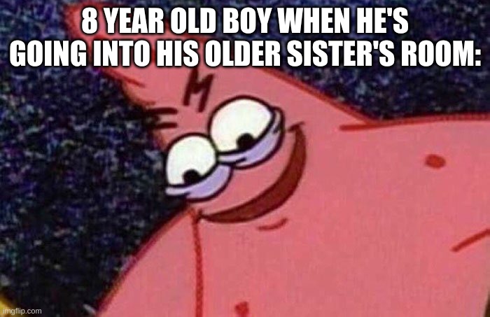 8 year old me | 8 YEAR OLD BOY WHEN HE'S GOING INTO HIS OLDER SISTER'S ROOM: | image tagged in evil patrick,meme,8 year old me | made w/ Imgflip meme maker