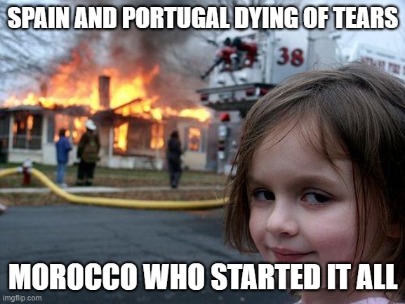 hehe | SPAIN AND PORTUGAL DYING OF TEARS; MOROCCO WHO STARTED IT ALL | image tagged in memes,disaster girl | made w/ Imgflip meme maker
