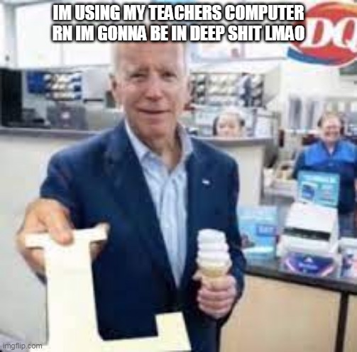 Joe Holding The Letter L | IM USING MY TEACHERS COMPUTER RN IM GONNA BE IN DEEP SHIT LMAO | image tagged in joe holding the letter l | made w/ Imgflip meme maker