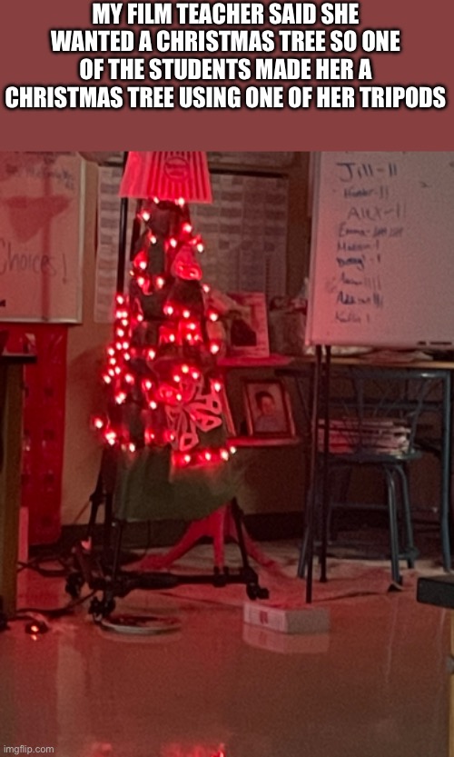 MY FILM TEACHER SAID SHE WANTED A CHRISTMAS TREE SO ONE OF THE STUDENTS MADE HER A CHRISTMAS TREE USING ONE OF HER TRIPODS | made w/ Imgflip meme maker