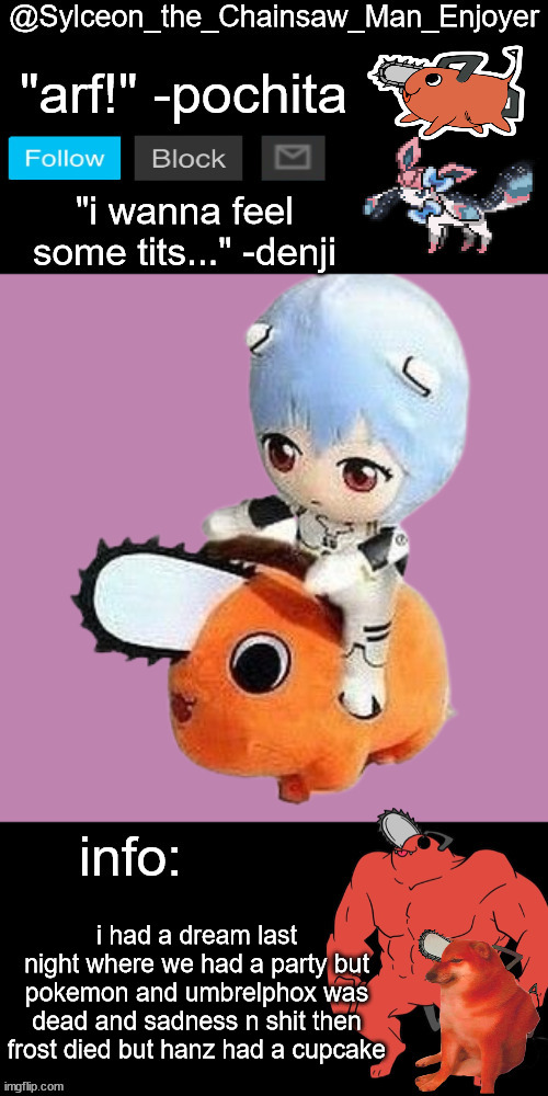 wtf was i dreaming about | i had a dream last night where we had a party but pokemon and umbrelphox was dead and sadness n shit then frost died but hanz had a cupcake | image tagged in sylceon_the_chainsaw_man_enjoyer | made w/ Imgflip meme maker