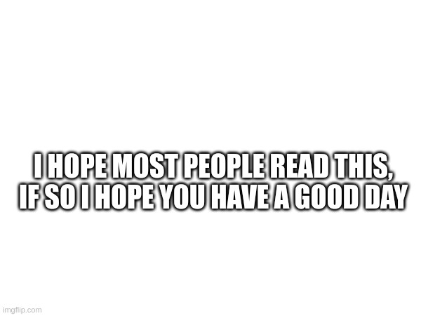Have a good day | I HOPE MOST PEOPLE READ THIS,
IF SO, I HOPE YOU HAVE A GOOD DAY | made w/ Imgflip meme maker