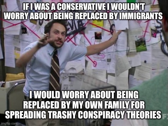 Charlie Day | IF I WAS A CONSERVATIVE I WOULDN’T WORRY ABOUT BEING REPLACED BY IMMIGRANTS; I WOULD WORRY ABOUT BEING REPLACED BY MY OWN FAMILY FOR SPREADING TRASHY CONSPIRACY THEORIES | image tagged in charlie day | made w/ Imgflip meme maker