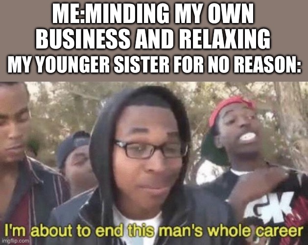 Does anyone else hate it when this happens? | ME:MINDING MY OWN BUSINESS AND RELAXING; MY YOUNGER SISTER FOR NO REASON: | image tagged in i m about to end this man s whole career | made w/ Imgflip meme maker