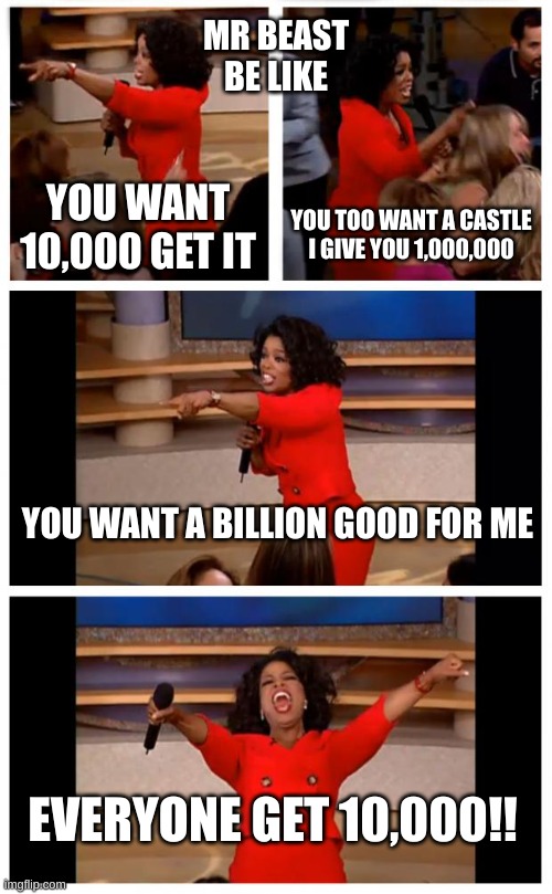 Oprah You Get A Car Everybody Gets A Car | MR BEAST BE LIKE; YOU WANT 10,000 GET IT; YOU TOO WANT A CASTLE I GIVE YOU 1,000,000; YOU WANT A BILLION GOOD FOR ME; EVERYONE GET 10,000!! | image tagged in memes,oprah you get a car everybody gets a car | made w/ Imgflip meme maker