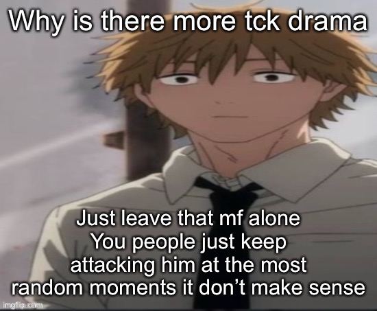 Denji stare | Why is there more tck drama; Just leave that mf alone
You people just keep attacking him at the most random moments it don’t make sense | image tagged in denji stare | made w/ Imgflip meme maker