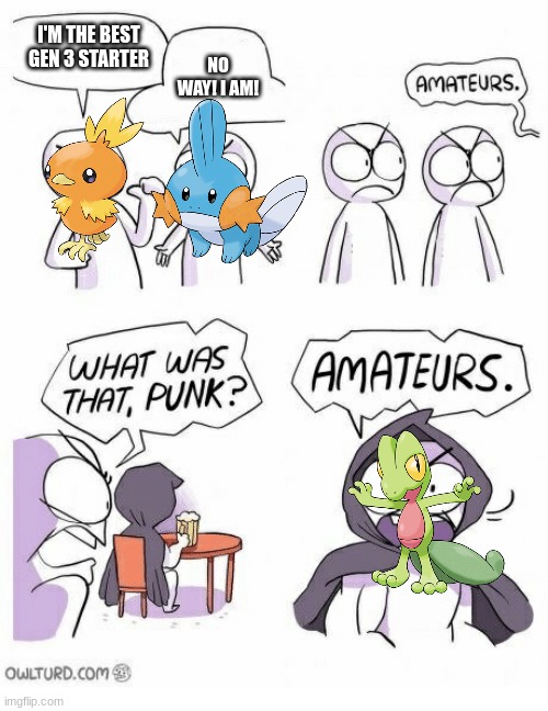 Treecko is AWESOME!!! | I'M THE BEST GEN 3 STARTER; NO WAY! I AM! | image tagged in amateurs | made w/ Imgflip meme maker