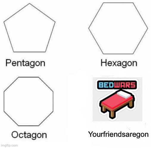 Pentagon Hexagon Octagon | Yourfriendsaregon | image tagged in memes,pentagon hexagon octagon | made w/ Imgflip meme maker