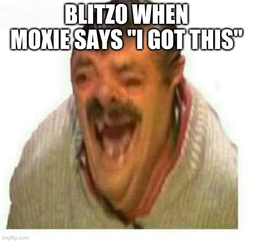 blitzo when moxie says "I got this" | BLITZ0 WHEN MOXIE SAYS "I GOT THIS" | image tagged in warped el risitas | made w/ Imgflip meme maker
