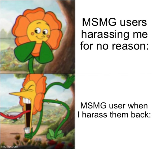 reverse cuphead flower | MSMG users harassing me for no reason:; MSMG user when I harass them back: | image tagged in reverse cuphead flower,memes | made w/ Imgflip meme maker