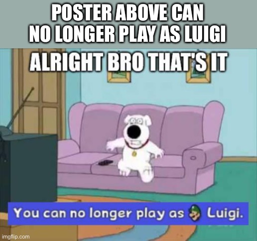 You can no longer play as luigi | POSTER ABOVE CAN NO LONGER PLAY AS LUIGI | image tagged in you can no longer play as luigi | made w/ Imgflip meme maker