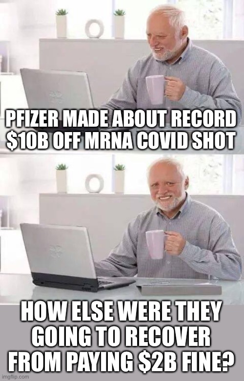 Hide the Pain Harold Meme | PFIZER MADE ABOUT RECORD $10B OFF MRNA COVID SHOT HOW ELSE WERE THEY GOING TO RECOVER FROM PAYING $2B FINE? | image tagged in memes,hide the pain harold | made w/ Imgflip meme maker