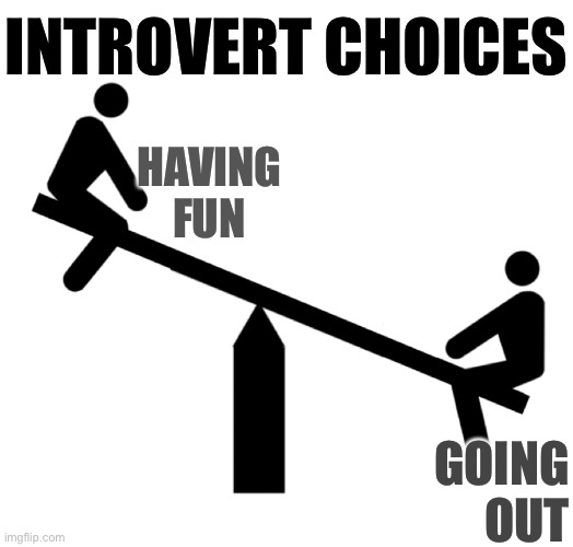 Introvert dilemma- going out and not having fun, or staying in and having fun | INTROVERT CHOICES; HAVING FUN; GOING OUT | image tagged in seesaw mood swings,introvert,going out,stay home,staying home | made w/ Imgflip meme maker