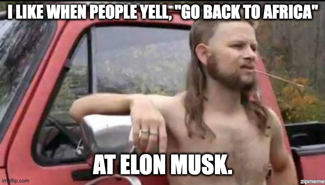 almost politically correct redneck | I LIKE WHEN PEOPLE YELL, "GO BACK TO AFRICA"; AT ELON MUSK. | image tagged in almost politically correct redneck | made w/ Imgflip meme maker