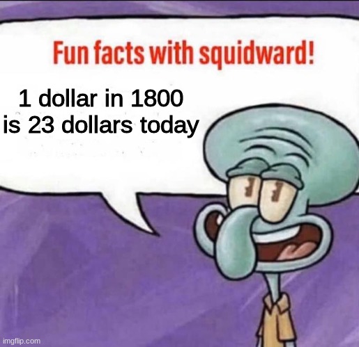 Fun Facts with Squidward | 1 dollar in 1800 is 23 dollars today | image tagged in fun facts with squidward | made w/ Imgflip meme maker