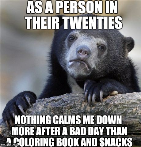 Confession Bear | AS A PERSON IN THEIR TWENTIES NOTHING CALMS ME DOWN MORE AFTER A BAD DAY THAN A COLORING BOOK AND SNACKS | image tagged in memes,confession bear,AdviceAnimals | made w/ Imgflip meme maker