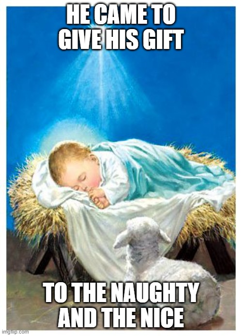 Jesus is the reason for the Season! | HE CAME TO GIVE HIS GIFT; TO THE NAUGHTY AND THE NICE | image tagged in baby jesus,christmas,merry christmas,jesus | made w/ Imgflip meme maker