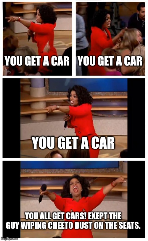 Oprah You Get A Car Everybody Gets A Car | YOU GET A CAR; YOU GET A CAR; YOU GET A CAR; YOU ALL GET CARS! EXEPT THE GUY WIPING CHEETO DUST ON THE SEATS. | image tagged in memes,oprah you get a car everybody gets a car | made w/ Imgflip meme maker