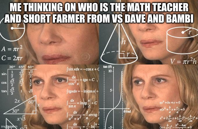 it will take time | ME THINKING ON WHO IS THE MATH TEACHER AND SHORT FARMER FROM VS DAVE AND BAMBI | image tagged in calculating meme,dave and bambi | made w/ Imgflip meme maker