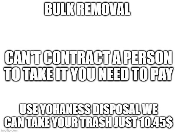 BULK REMOVAL; CAN'T CONTRACT A PERSON TO TAKE IT YOU NEED TO PAY; USE YOHANESS DISPOSAL WE CAN TAKE YOUR TRASH JUST 10.45$ | made w/ Imgflip meme maker