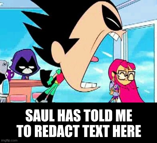 robin yelling at starfire | SAUL HAS TOLD ME TO REDACT TEXT HERE | image tagged in robin yelling at starfire | made w/ Imgflip meme maker