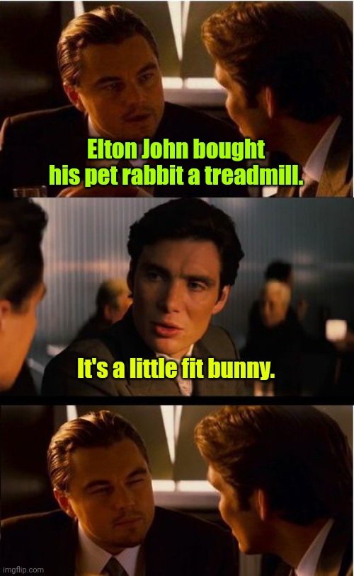 Get it? | Elton John bought his pet rabbit a treadmill. It's a little fit bunny. | image tagged in memes,inception,funny | made w/ Imgflip meme maker