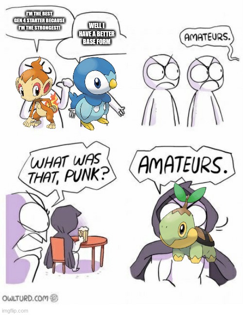 I'm not wrong | I'M THE BEST GEN 4 STARTER BECAUSE I'M THE STRONGEST! WELL I HAVE A BETTER BASE FORM | image tagged in amateurs,pokemon | made w/ Imgflip meme maker