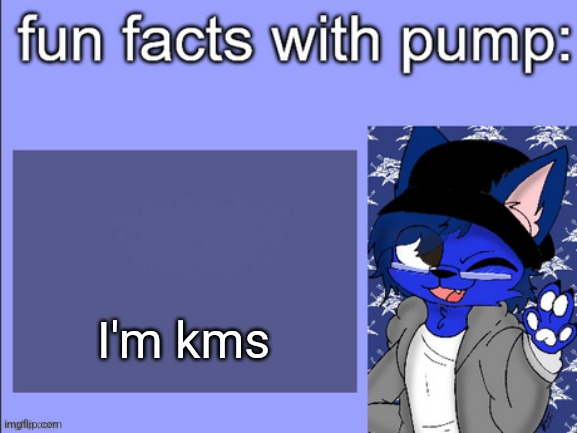 fun facts with pump | I'm kms | image tagged in fun facts with pump | made w/ Imgflip meme maker