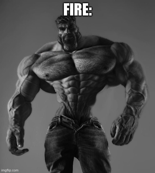 GigaChad | FIRE: | image tagged in gigachad | made w/ Imgflip meme maker