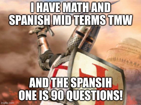 crusader | I HAVE MATH AND SPANISH MID TERMS TMW; AND THE SPANSIH ONE IS 90 QUESTIONS! | image tagged in crusader | made w/ Imgflip meme maker