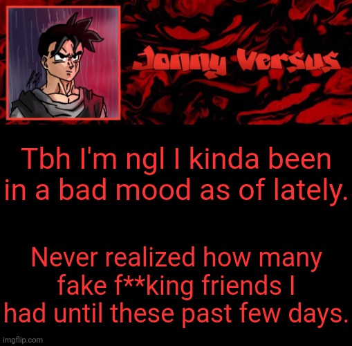 Update bout myself | Tbh I'm ngl I kinda been in a bad mood as of lately. Never realized how many fake f**king friends I had until these past few days. | image tagged in jonny versus template | made w/ Imgflip meme maker