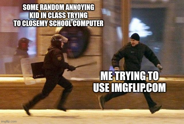 We all know this. | SOME RANDOM ANNOYING KID IN CLASS TRYING TO CLOSEMY SCHOOL COMPUTER; ME TRYING TO USE IMGFLIP.COM | image tagged in police chasing guy | made w/ Imgflip meme maker