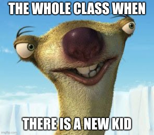 Sid Ice age | THE WHOLE CLASS WHEN; THERE IS A NEW KID | image tagged in sid ice age | made w/ Imgflip meme maker