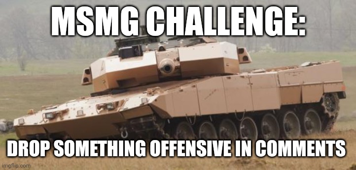 Lol | MSMG CHALLENGE:; DROP SOMETHING OFFENSIVE IN COMMENTS | image tagged in challenger tank | made w/ Imgflip meme maker