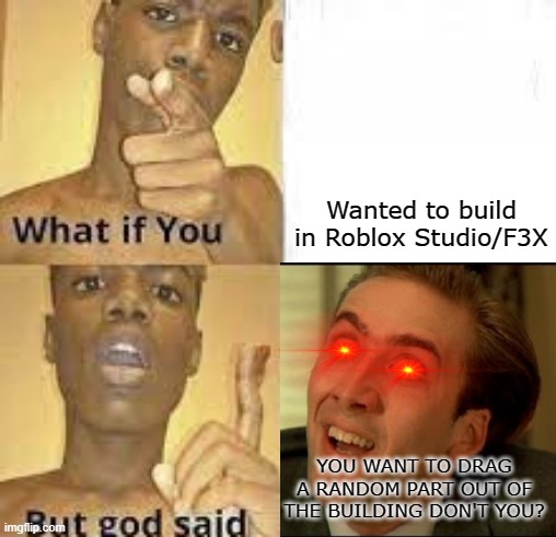 Image Title | Wanted to build in Roblox Studio/F3X; YOU WANT TO DRAG A RANDOM PART OUT OF THE BUILDING DON'T YOU? | image tagged in what if you wanted to go to heaven but god said,roblox meme | made w/ Imgflip meme maker