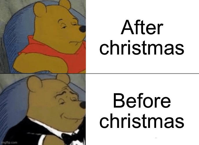 Im I right? | After christmas; Before Christmas | image tagged in memes,tuxedo winnie the pooh | made w/ Imgflip meme maker