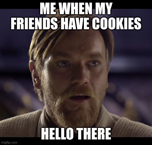 Hello there | ME WHEN MY FRIENDS HAVE COOKIES; HELLO THERE | image tagged in hello there | made w/ Imgflip meme maker