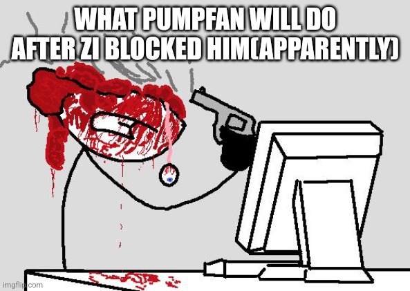 SUICIDE | WHAT PUMPFAN WILL DO AFTER ZI BLOCKED HIM(APPARENTLY) | image tagged in suicide | made w/ Imgflip meme maker