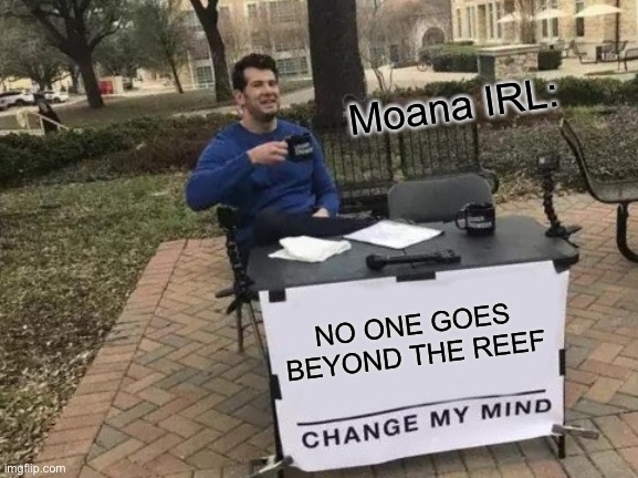 NO ONE GOES BEYOND THE REEF | Moana IRL:; NO ONE GOES BEYOND THE REEF | image tagged in memes,change my mind | made w/ Imgflip meme maker