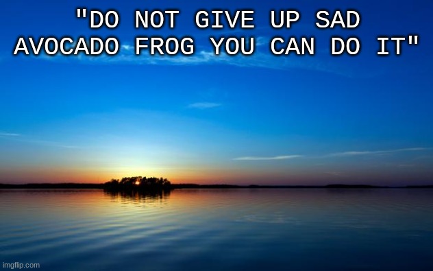 Inspirational Quote | "DO NOT GIVE UP SAD AVOCADO FROG YOU CAN DO IT" | image tagged in inspirational quote | made w/ Imgflip meme maker