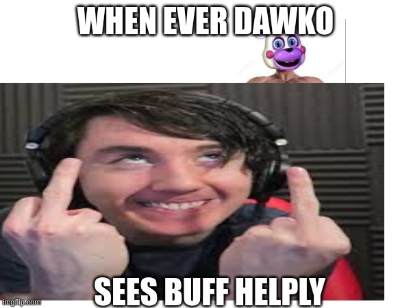 when ever dawko sees buff helpy | WHEN EVER DAWKO; SEES BUFF HELPLY | image tagged in oh wow are you actually reading these tags | made w/ Imgflip meme maker