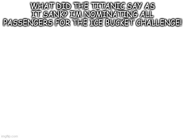 WHAT DID THE TITANIC SAY AS IT SANK? I’M NOMINATING ALL PASSENGERS FOR THE ICE BUCKET CHALLENGE! | made w/ Imgflip meme maker