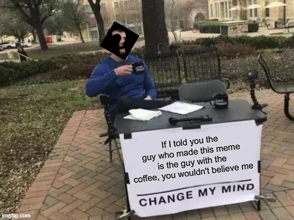 Change My Mind | If I told you the guy who made this meme is the guy with the coffee, you wouldn't believe me | image tagged in memes,change my mind | made w/ Imgflip meme maker